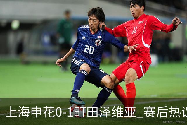上海申花0-1町田泽维亚 赛后热议：海港不能再丢分 申花抢分之路难