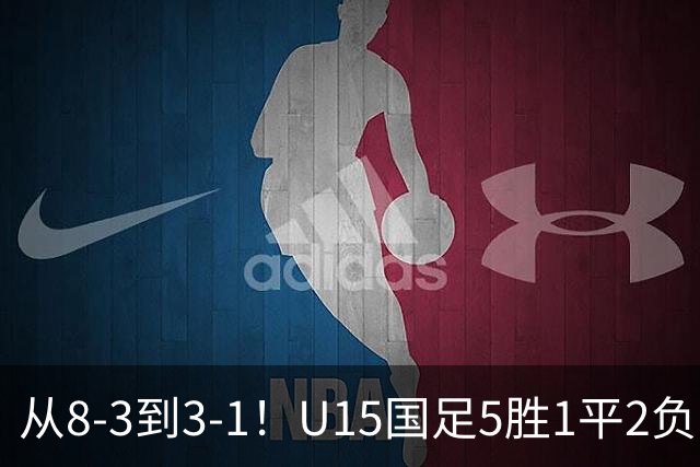 从8-3到3-1！U15国足5胜1平2负，排名最低52位，世界杯踢成亚洲杯