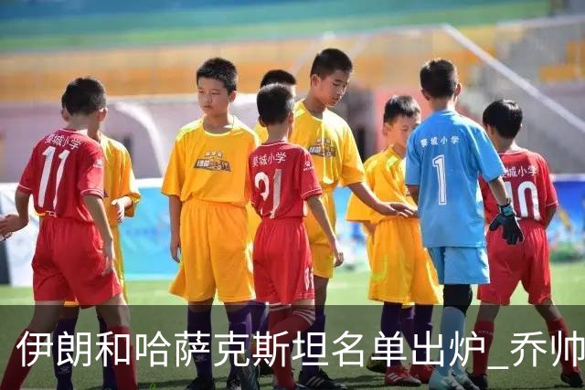 伊朗和哈萨克斯坦名单出炉 乔帅将迎执教首秀