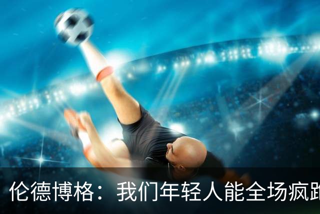 伦德博格：我们年轻人能全场疯跑，库里追梦可能跑不过5分钟