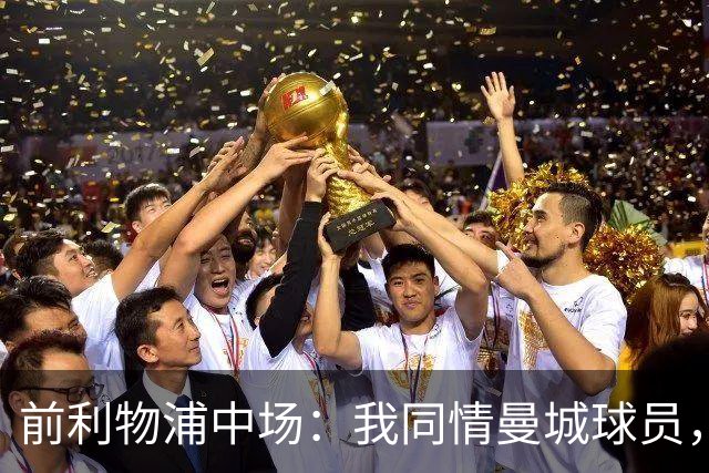 前利物浦中场：我同情曼城球员，该负责的是高层