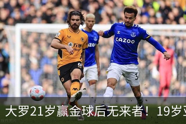 大罗21岁赢金球后无来者！19岁亚马尔德比失意，还有2年冲击纪录