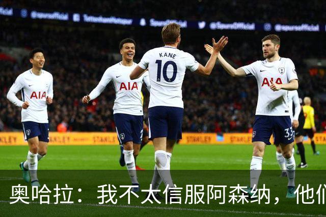 奥哈拉：我不太信服阿森纳，他们似乎有点想念特罗萨德和马丁内利
