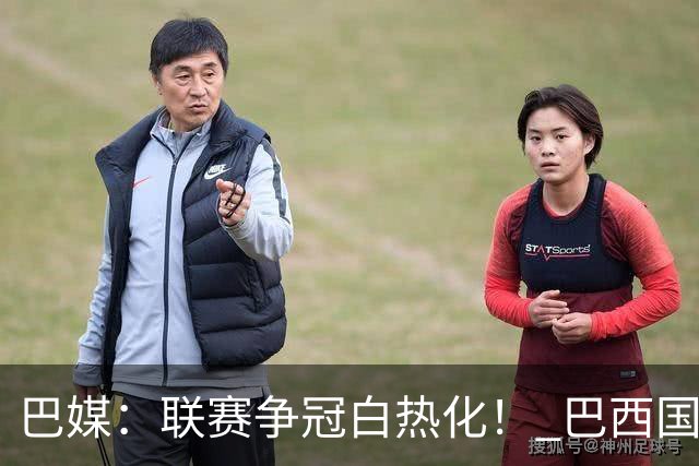 巴媒：联赛争冠白热化！ 巴西国家队11月或不征召巴甲球员