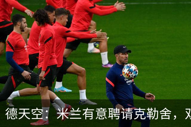 德天空：米兰有意聘请克勒舍，双方已接触但尚未深入谈判