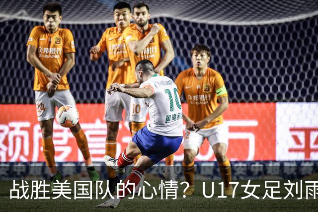 战胜美国队的心情？U17女足刘雨希：很激动，久久不能平复