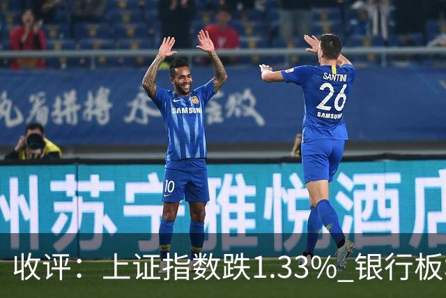 收评：上证指数跌1.33% 银行板块逆势走强
