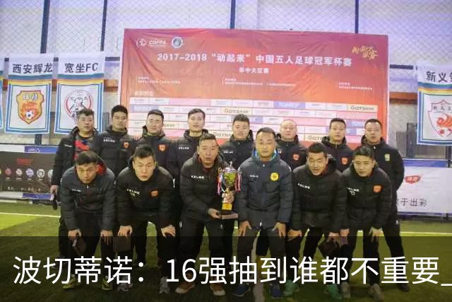 波切蒂诺：16强抽到谁都不重要 我们会做好准备