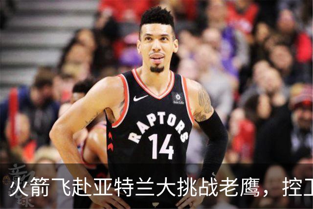 火箭飞赴亚特兰大挑战老鹰，控卫首发成谜