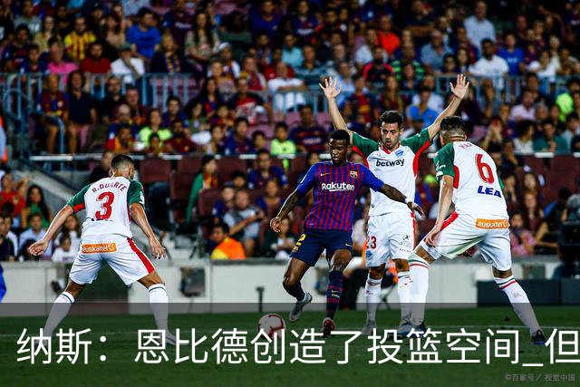 纳斯：恩比德创造了投篮空间 但我对他的11个篮板更满意