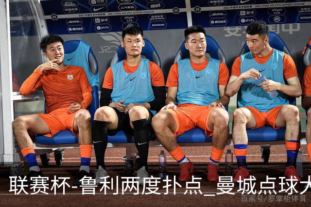 联赛杯-鲁利两度扑点 曼城点球大战总分6-5布莱顿晋级