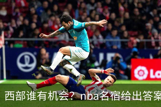 西部谁有机会？nba名宿给出答案，点名两支队伍，直言阿德巴约要更自私