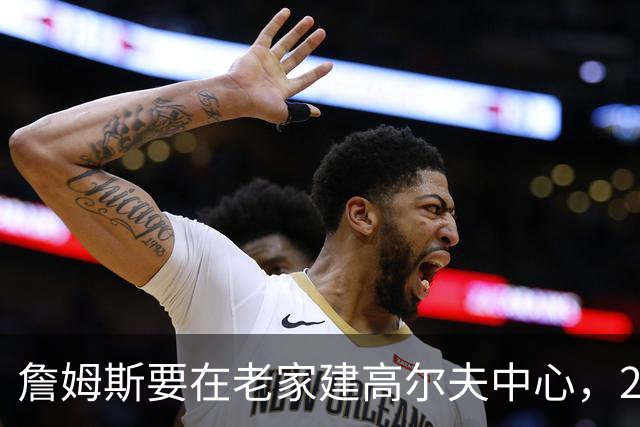 詹姆斯要在老家建高尔夫中心，2027年7月办邀请赛