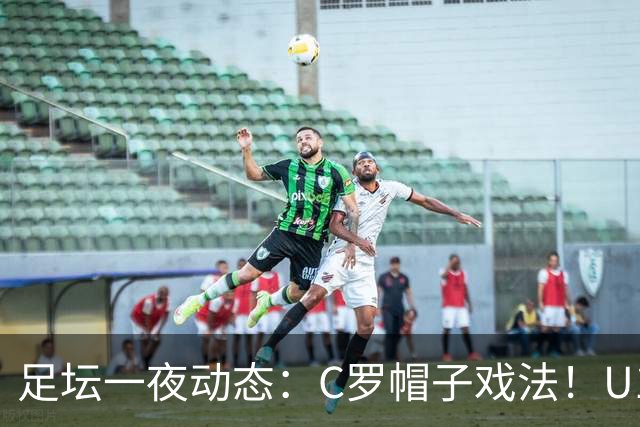 足坛一夜动态：C罗帽子戏法！U17女足点球淘汰法国首进世界杯八强