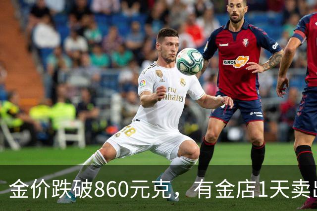 金价跌破860元/克，有金店1天卖出十几公斤，手镯1天补3次货都不够；女子上午买结婚“五金”，下午带亲友买金镯