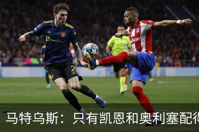 马特乌斯：只有凯恩和奥利塞配得上金球奖，人们把世界杯看得太重