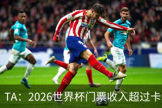 TA：2026世界杯门票收入超过卡塔尔世界杯相关收入的五倍